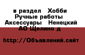  в раздел : Хобби. Ручные работы » Аксессуары . Ненецкий АО,Щелино д.